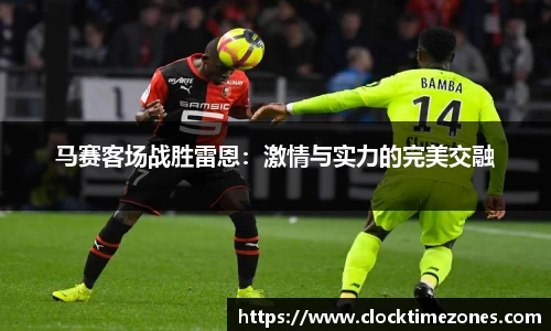 马赛客场战胜雷恩：激情与实力的完美交融