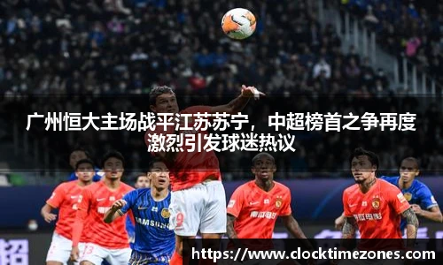 广州恒大主场战平江苏苏宁，中超榜首之争再度激烈引发球迷热议