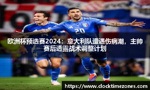 欧洲杯预选赛2024：意大利队遭遇伤病潮，主帅赛后透露战术调整计划