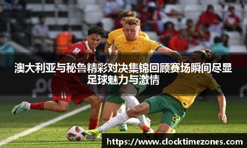 澳大利亚与秘鲁精彩对决集锦回顾赛场瞬间尽显足球魅力与激情