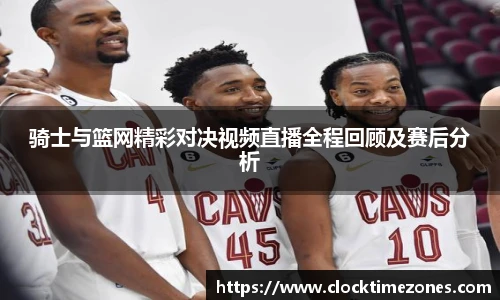 骑士与篮网精彩对决视频直播全程回顾及赛后分析