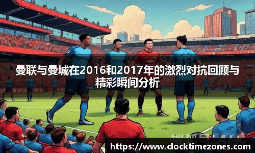 曼联与曼城在2016和2017年的激烈对抗回顾与精彩瞬间分析