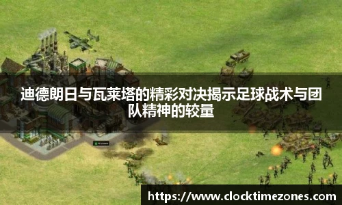 迪德朗日与瓦莱塔的精彩对决揭示足球战术与团队精神的较量