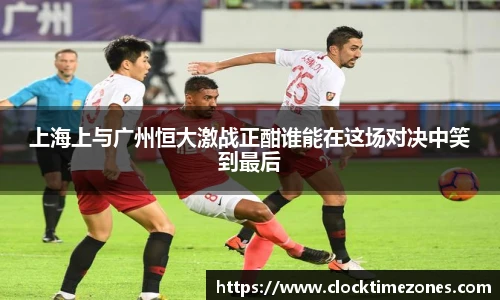 上海上与广州恒大激战正酣谁能在这场对决中笑到最后