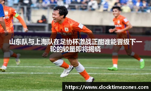 山东队与上海队在足协杯激战正酣谁能晋级下一轮的较量即将揭晓