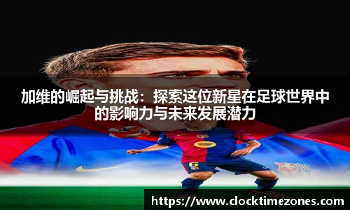 加维的崛起与挑战：探索这位新星在足球世界中的影响力与未来发展潜力