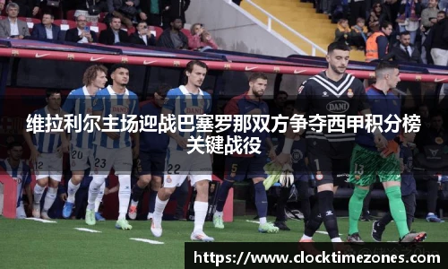 维拉利尔主场迎战巴塞罗那双方争夺西甲积分榜关键战役