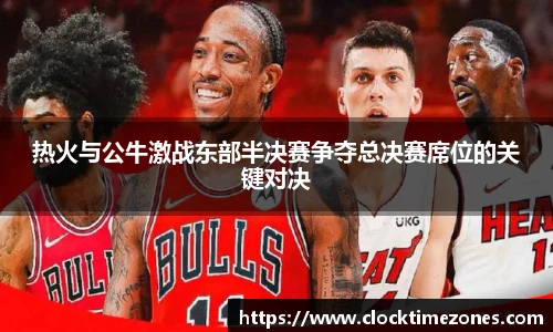 热火与公牛激战东部半决赛争夺总决赛席位的关键对决