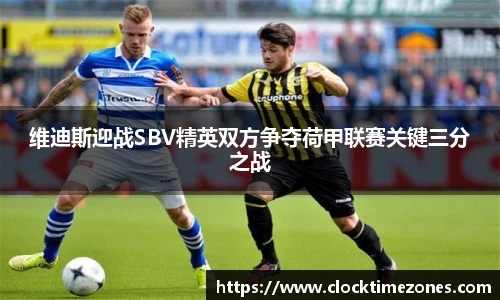 维迪斯迎战SBV精英双方争夺荷甲联赛关键三分之战